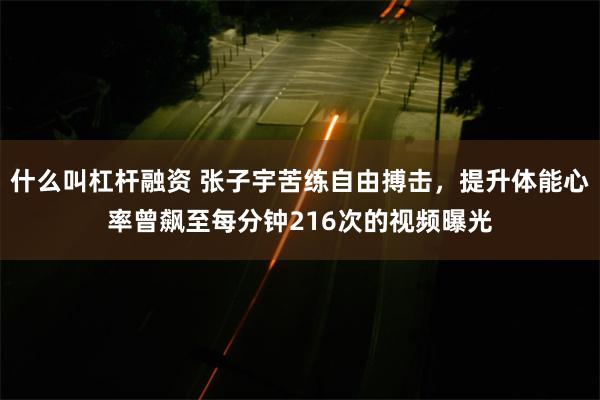 什么叫杠杆融资 张子宇苦练自由搏击，提升体能心率曾飙至每分钟216次的视频曝光