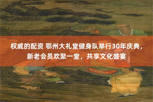 权威的配资 鄂州大礼堂健身队举行30年庆典，新老会员欢聚一堂，共享文化盛宴