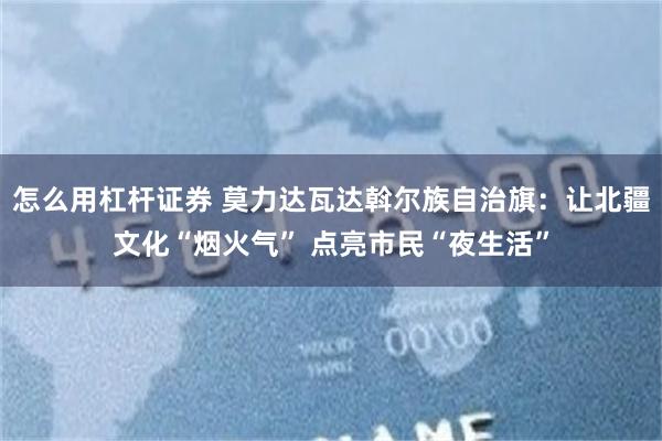 怎么用杠杆证券 莫力达瓦达斡尔族自治旗：让北疆文化“烟火气” 点亮市民“夜生活”