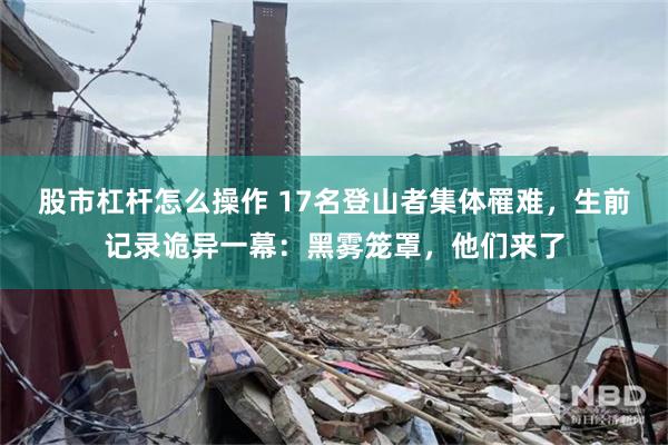 股市杠杆怎么操作 17名登山者集体罹难，生前记录诡异一幕：黑雾笼罩，他们来了