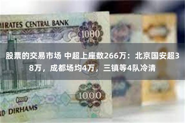 股票的交易市场 中超上座数266万：北京国安超38万，成都场均4万，三镇等4队冷清