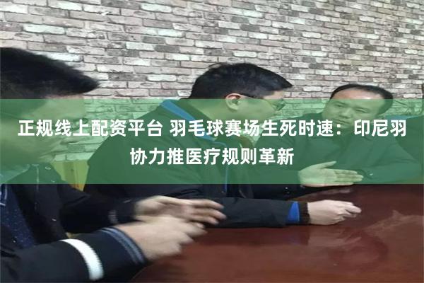 正规线上配资平台 羽毛球赛场生死时速：印尼羽协力推医疗规则革新