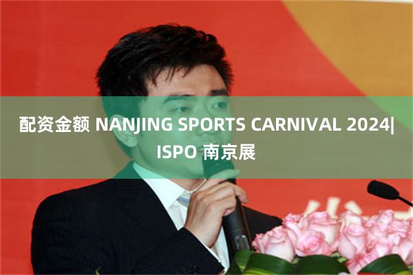 配资金额 NANJING SPORTS CARNIVAL 2024|ISPO 南京展