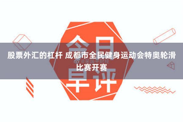 股票外汇的杠杆 成都市全民健身运动会特奥轮滑比赛开赛