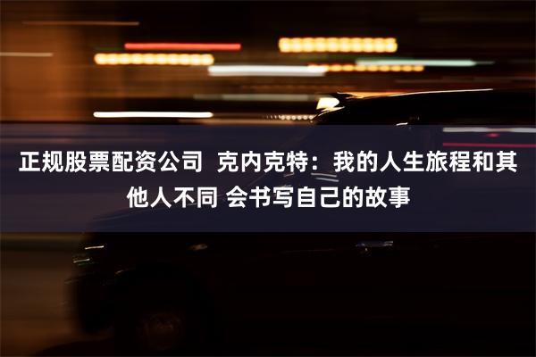 正规股票配资公司  克内克特：我的人生旅程和其他人不同 会书写自己的故事