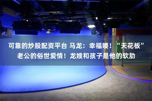 可靠的炒股配资平台 马龙：幸福喽！“天花板”老公的俗世爱情！龙嫂和孩子是他的软肋