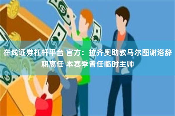 在线证劵杠杆平台 官方：拉齐奥助教马尔图谢洛辞职离任 本赛季曾任临时主帅