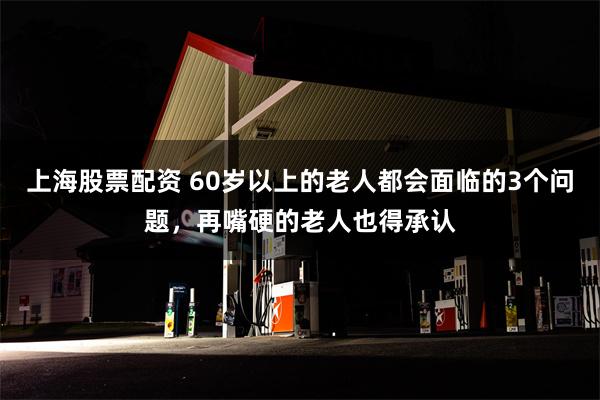 上海股票配资 60岁以上的老人都会面临的3个问题，再嘴硬的老人也得承认