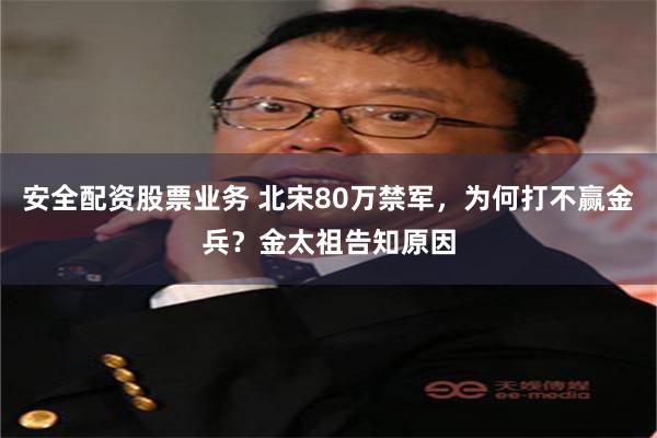 安全配资股票业务 北宋80万禁军，为何打不赢金兵？金太祖告知原因