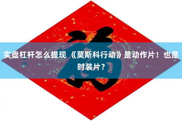 实盘杠杆怎么提现 《莫斯科行动》是动作片！也是时装片？