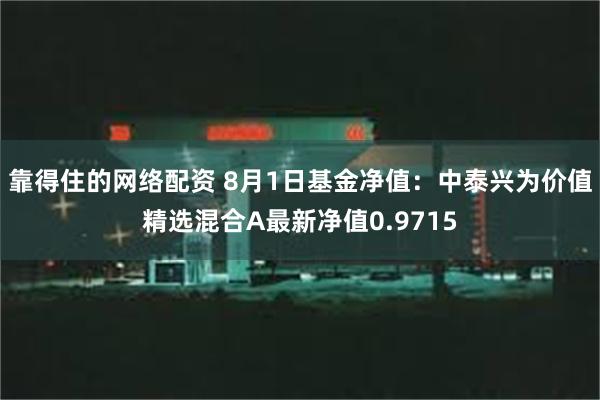 靠得住的网络配资 8月1日基金净值：中泰兴为价值精选混合A最新净值0.9715