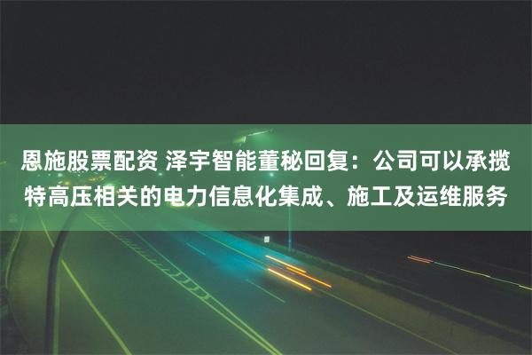 恩施股票配资 泽宇智能董秘回复：公司可以承揽特高压相关的电力信息化集成、施工及运维服务