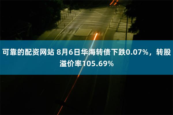 可靠的配资网站 8月6日华海转债下跌0.07%，转股溢价率105.69%