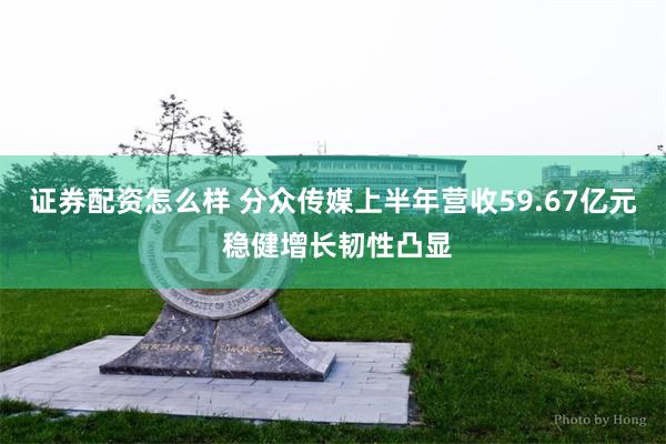 证券配资怎么样 分众传媒上半年营收59.67亿元 稳健增长韧性凸显