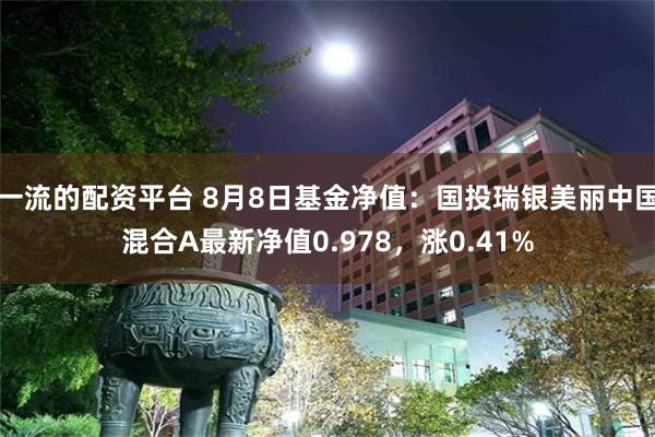 一流的配资平台 8月8日基金净值：国投瑞银美丽中国混合A最新净值0.978，涨0.41%