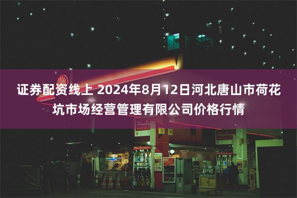 证券配资线上 2024年8月12日河北唐山市荷花坑市场经营管理有限公司价格行情