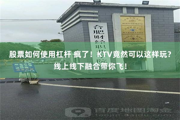 股票如何使用杠杆 疯了！KTV竟然可以这样玩？线上线下融合带你飞！