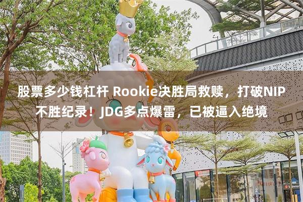 股票多少钱杠杆 Rookie决胜局救赎，打破NIP不胜纪录！JDG多点爆雷，已被逼入绝境