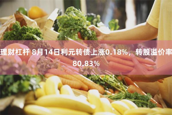 理财杠杆 8月14日利元转债上涨0.18%，转股溢价率80.83%