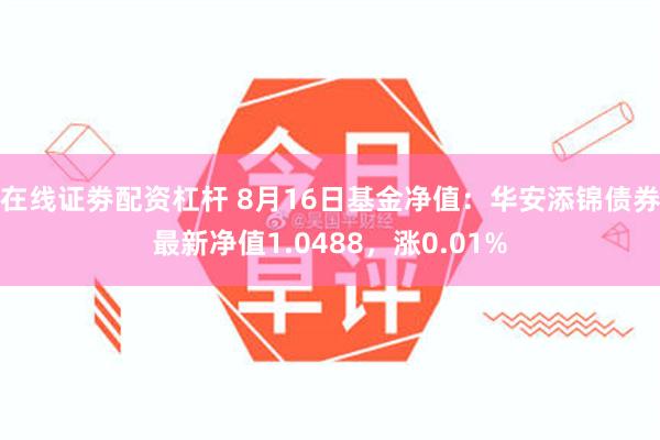 在线证劵配资杠杆 8月16日基金净值：华安添锦债券最新净值1.0488，涨0.01%