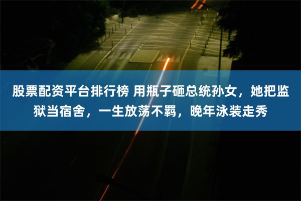 股票配资平台排行榜 用瓶子砸总统孙女，她把监狱当宿舍，一生放荡不羁，晚年泳装走秀