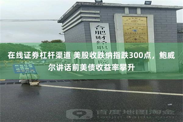 在线证劵杠杆渠道 美股收跌纳指跌300点，鲍威尔讲话前美债收益率攀升