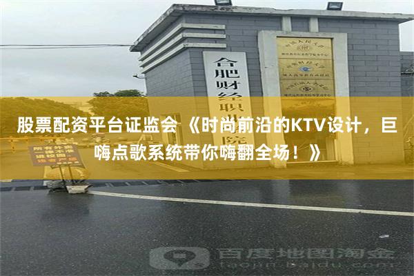 股票配资平台证监会 《时尚前沿的KTV设计，巨嗨点歌系统带你嗨翻全场！》