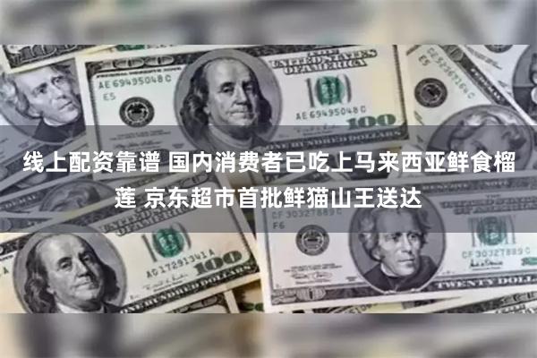 线上配资靠谱 国内消费者已吃上马来西亚鲜食榴莲 京东超市首批鲜猫山王送达