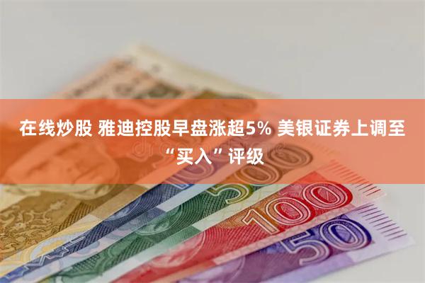 在线炒股 雅迪控股早盘涨超5% 美银证券上调至“买入”评级