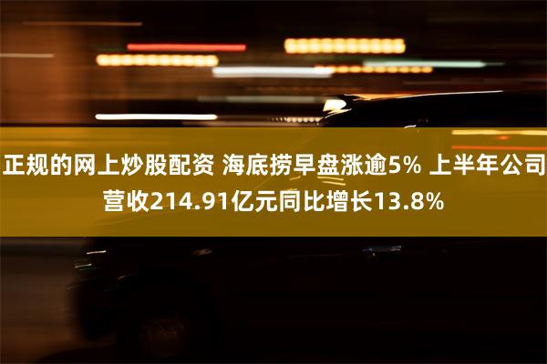 正规的网上炒股配资 海底捞早盘涨逾5% 上半年公司营收214.91亿元同比增长13.8%