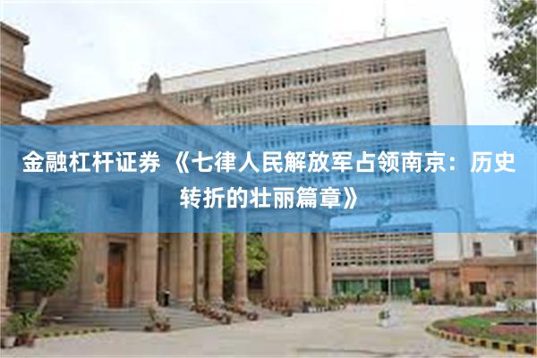 金融杠杆证券 《七律人民解放军占领南京：历史转折的壮丽篇章》