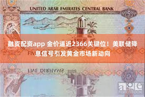 融资配资app 金价逼近2366关键位！美联储降息信号引发黄金市场新动向