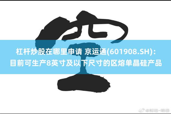 杠杆炒股在哪里申请 京运通(601908.SH)：目前可生产8英寸及以下尺寸的区熔单晶硅产品