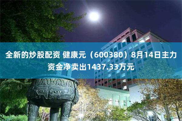 全新的炒股配资 健康元（600380）8月14日主力资金净卖出1437.33万元