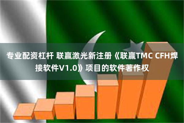 专业配资杠杆 联赢激光新注册《联赢TMC CFH焊接软件V1.0》项目的软件著作权