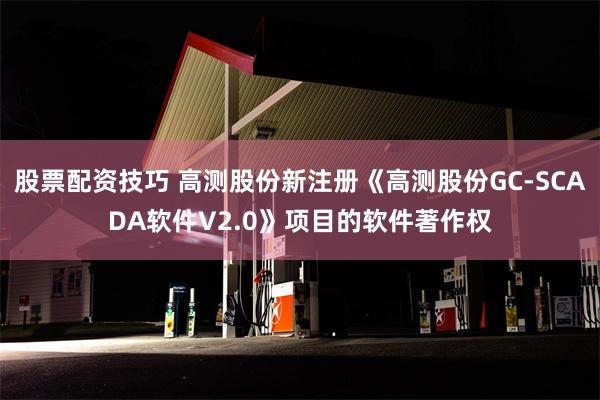 股票配资技巧 高测股份新注册《高测股份GC-SCADA软件V2.0》项目的软件著作权