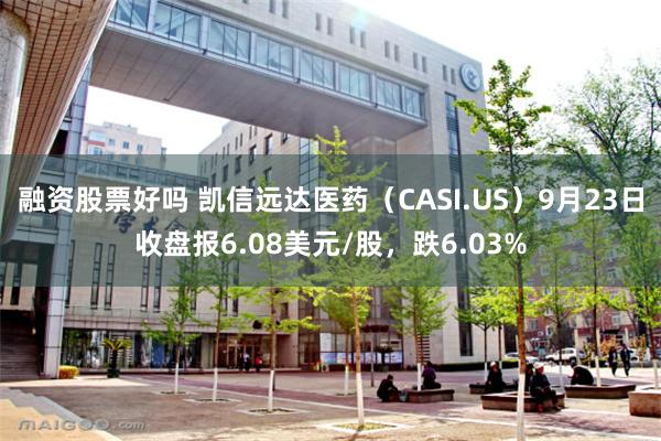 融资股票好吗 凯信远达医药（CASI.US）9月23日收盘报6.08美元/股，跌6.03%