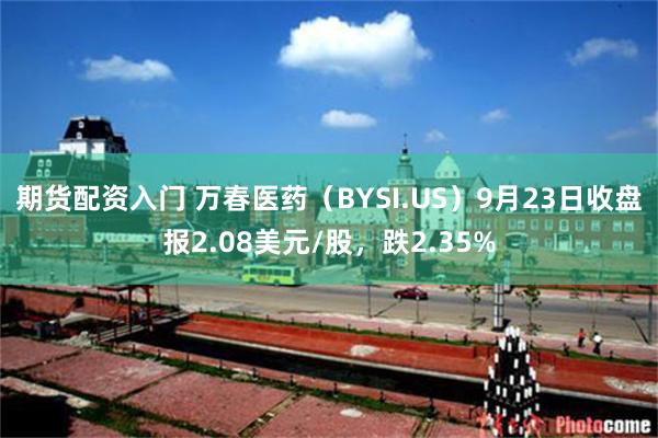 期货配资入门 万春医药（BYSI.US）9月23日收盘报2.08美元/股，跌2.35%