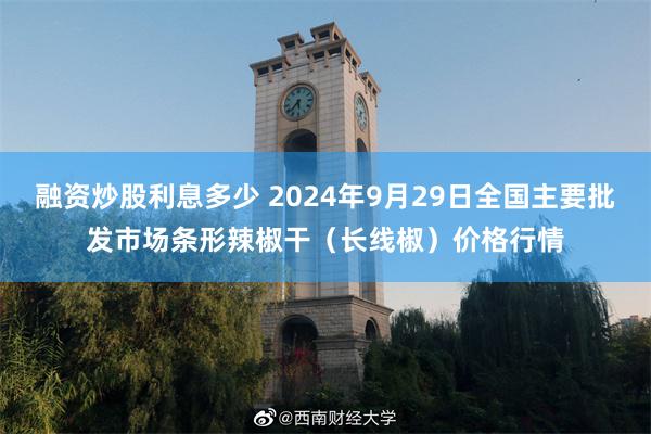 融资炒股利息多少 2024年9月29日全国主要批发市场条形辣椒干（长线椒）价格行情