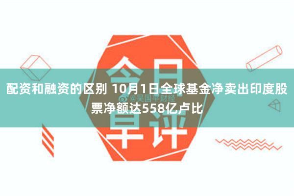 配资和融资的区别 10月1日全球基金净卖出印度股票净额达558亿卢比