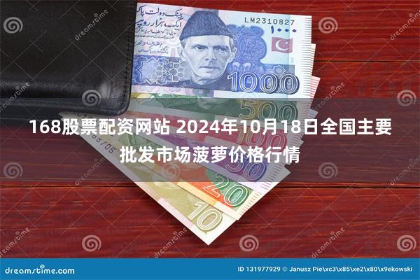 168股票配资网站 2024年10月18日全国主要批发市场菠萝价格行情