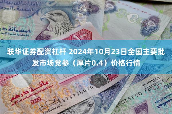 联华证券配资杠杆 2024年10月23日全国主要批发市场党参（厚片0.4）价格行情