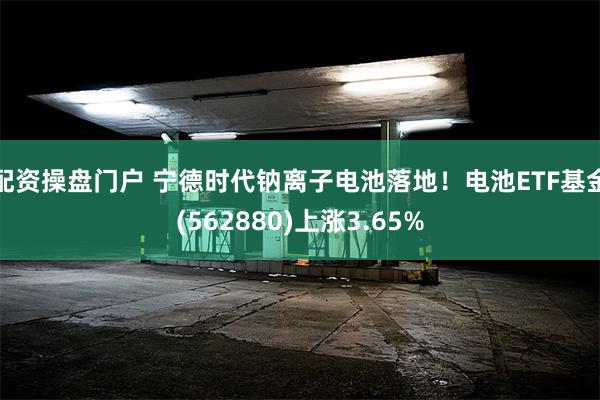 配资操盘门户 宁德时代钠离子电池落地！电池ETF基金(562880)上涨3.65%