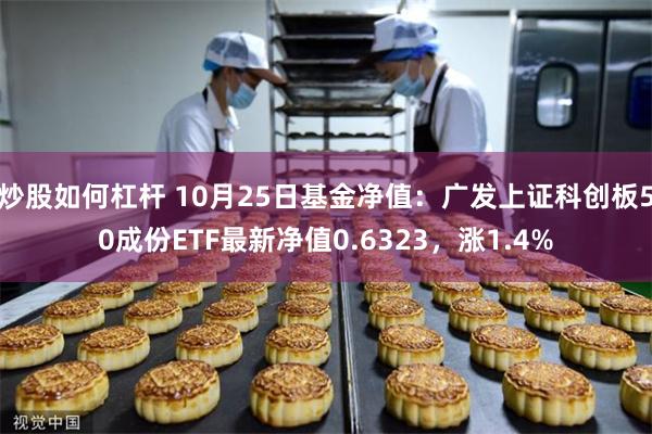 炒股如何杠杆 10月25日基金净值：广发上证科创板50成份ETF最新净值0.6323，涨1.4%