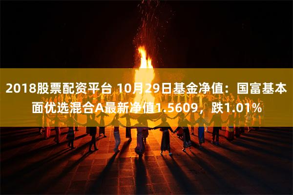 2018股票配资平台 10月29日基金净值：国富基本面优选混合A最新净值1.5609，跌1.01%