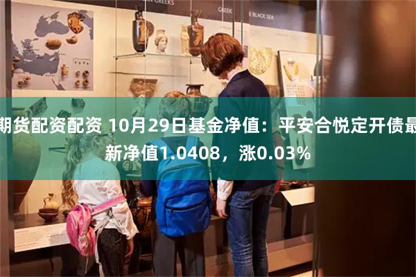 期货配资配资 10月29日基金净值：平安合悦定开债最新净值1.0408，涨0.03%