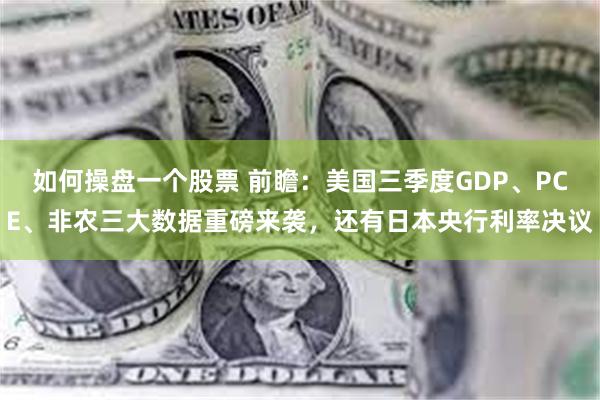 如何操盘一个股票 前瞻：美国三季度GDP、PCE、非农三大数据重磅来袭，还有日本央行利率决议