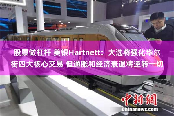 股票做杠杆 美银Hartnett：大选将强化华尔街四大核心交易 但通胀和经济衰退将逆转一切