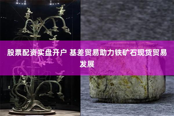 股票配资实盘开户 基差贸易助力铁矿石现货贸易发展