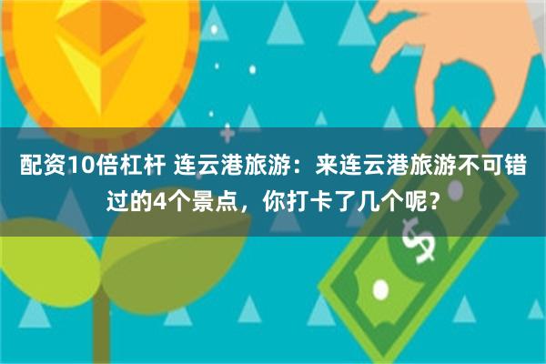 配资10倍杠杆 连云港旅游：来连云港旅游不可错过的4个景点，你打卡了几个呢？